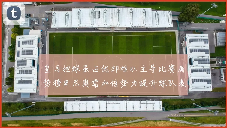 皇马控球虽占优却难以主导比赛局势穆里尼奥需加倍努力提升球队表现