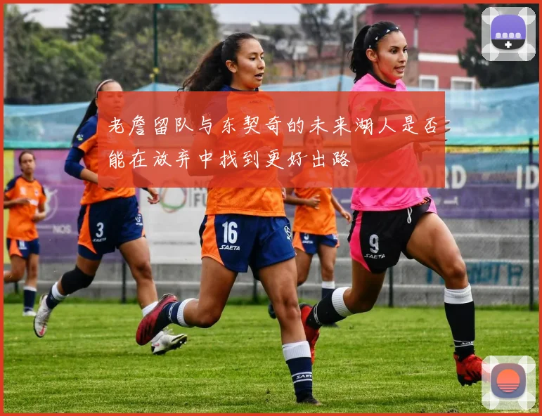 老詹留队与东契奇的未来湖人是否能在放弃中找到更好出路