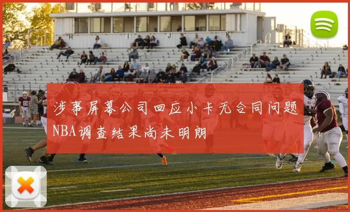 涉事屏幕公司回应小卡无合同问题NBA调查结果尚未明朗