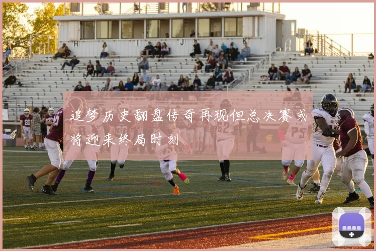追梦历史翻盘传奇再现但总决赛或将迎来终局时刻