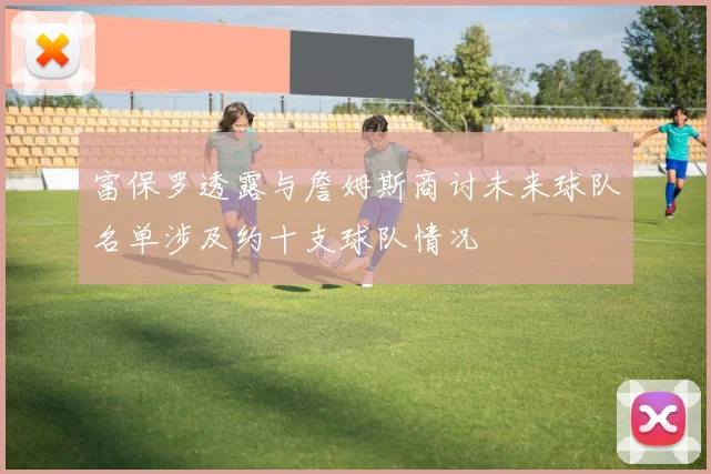 富保罗透露与詹姆斯商讨未来球队名单涉及约十支球队情况