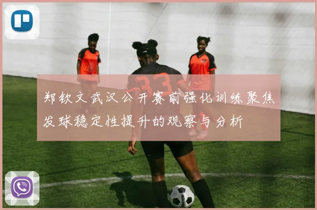 郑钦文武汉公开赛前强化训练聚焦发球稳定性提升的观察与分析