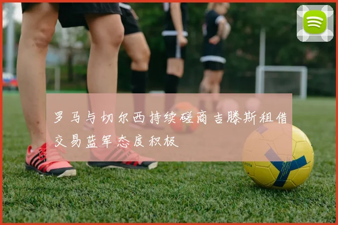 罗马与切尔西持续磋商吉滕斯租借交易蓝军态度积极