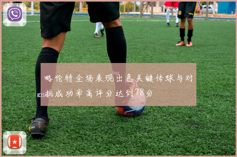 略伦特全场表现出色关键传球与对抗成功率高评分达到78分