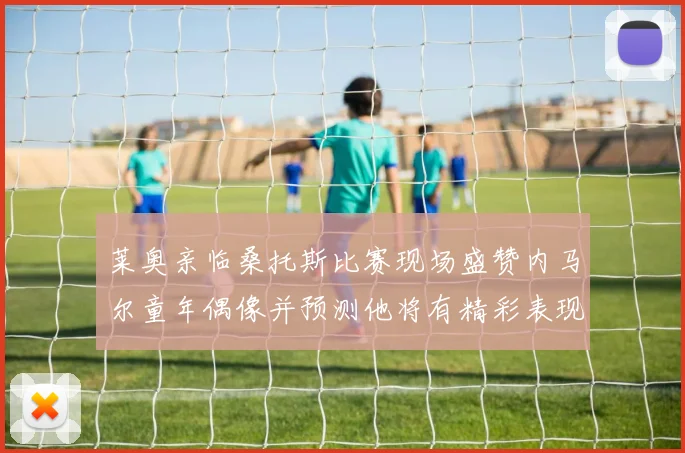 莱奥亲临桑托斯比赛现场盛赞内马尔童年偶像并预测他将有精彩表现