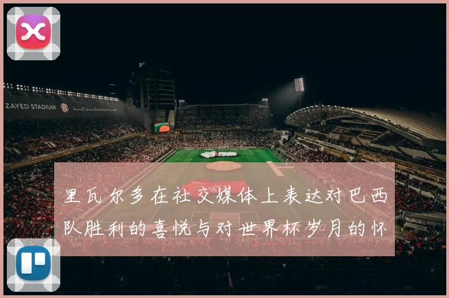 里瓦尔多在社交媒体上表达对巴西队胜利的喜悦与对世界杯岁月的怀念