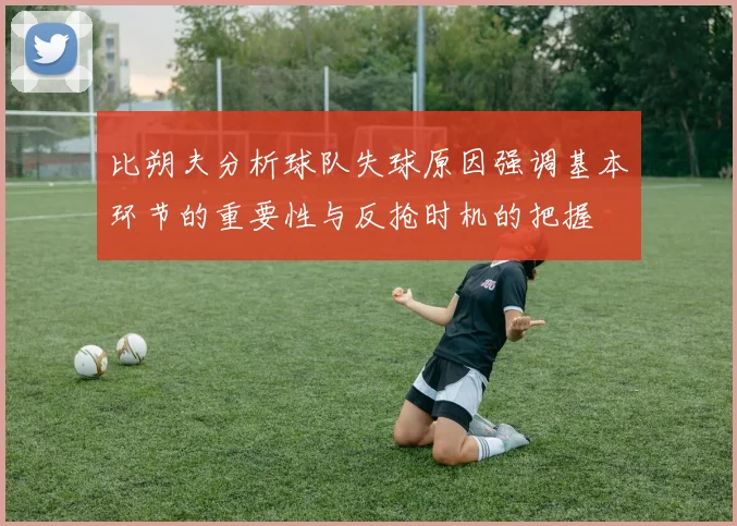 比朔夫分析球队失球原因强调基本环节的重要性与反抢时机的把握