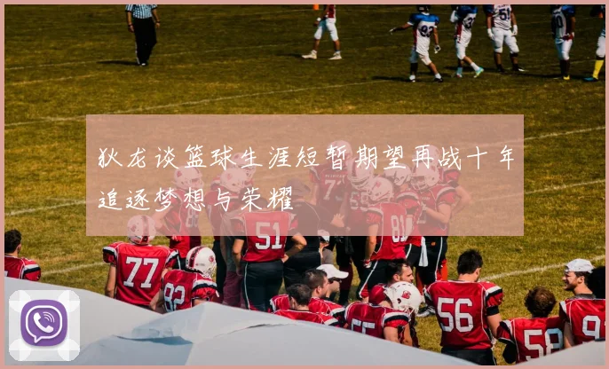 狄龙谈篮球生涯短暂期望再战十年追逐梦想与荣耀