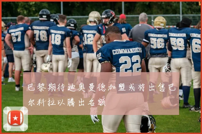 巴黎期待迪奥曼德加盟或将出售巴尔科拉以腾出名额