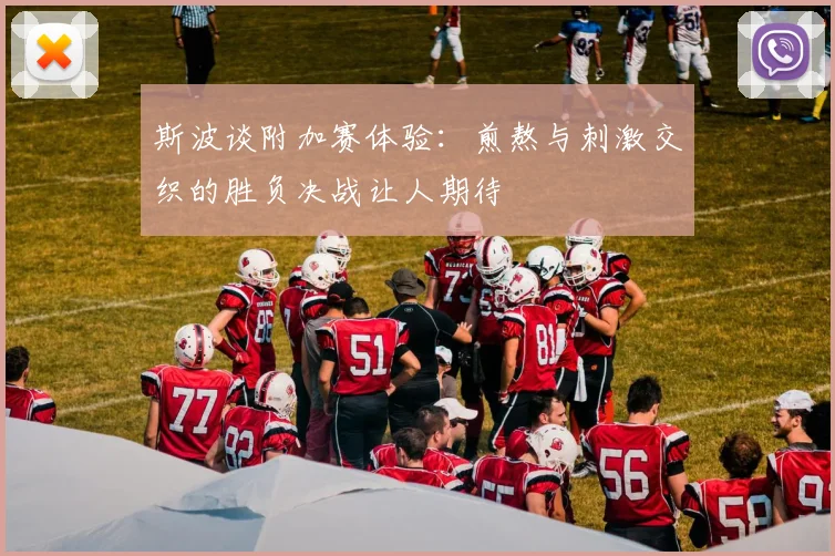 斯波谈附加赛体验：煎熬与刺激交织的胜负决战让人期待