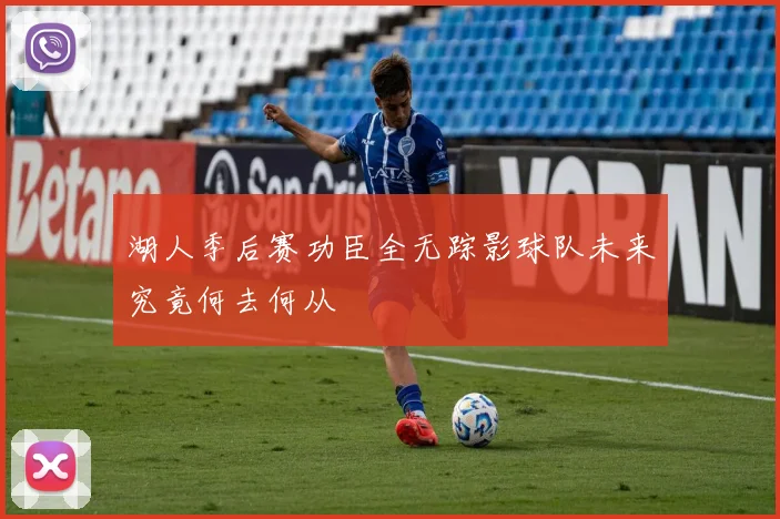 湖人季后赛功臣全无踪影球队未来究竟何去何从
