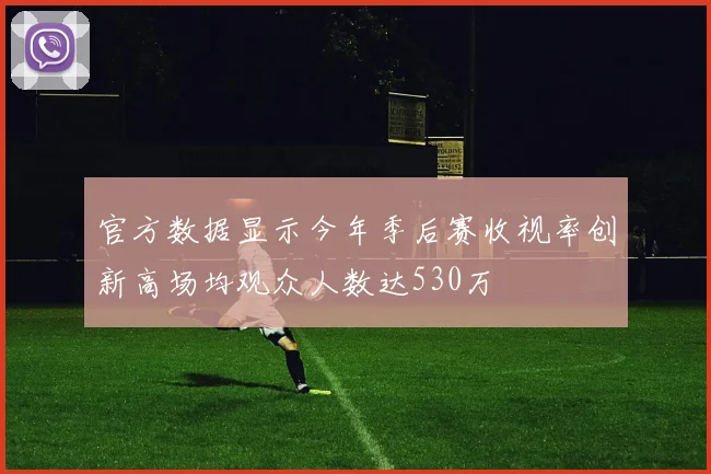 官方数据显示今年季后赛收视率创新高场均观众人数达530万
