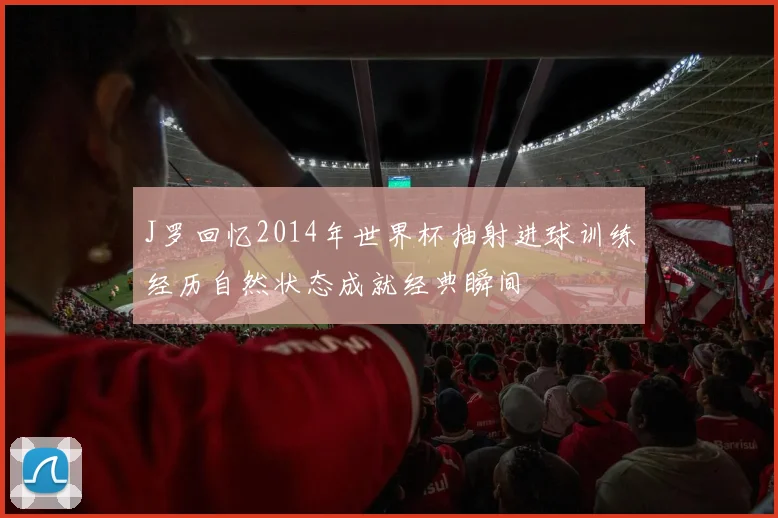J罗回忆2014年世界杯抽射进球训练经历自然状态成就经典瞬间