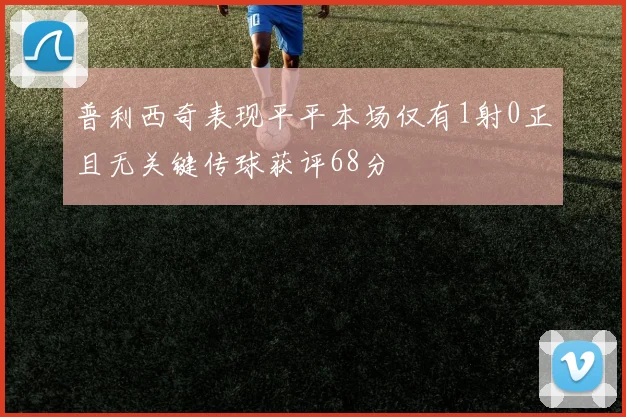 普利西奇表现平平本场仅有1射0正且无关键传球获评68分