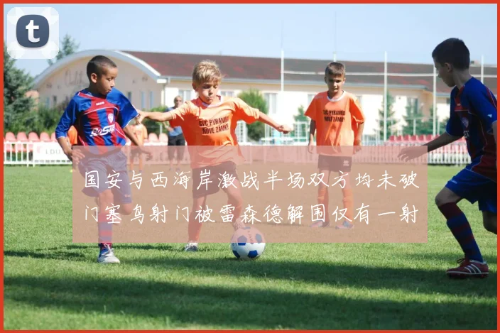 国安与西海岸激战半场双方均未破门塞鸟射门被雷森德解围仅有一射正