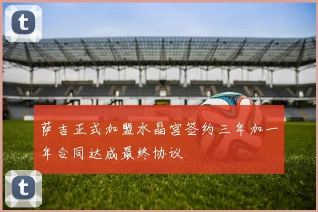 萨吉正式加盟水晶宫签约三年加一年合同达成最终协议
