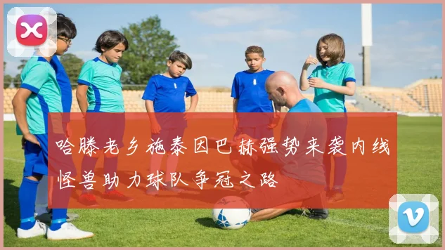 哈滕老乡施泰因巴赫强势来袭内线怪兽助力球队争冠之路