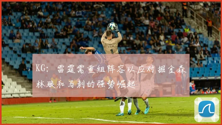 KG：雷霆需重组阵容以应对掘金森林狼和马刺的强势崛起