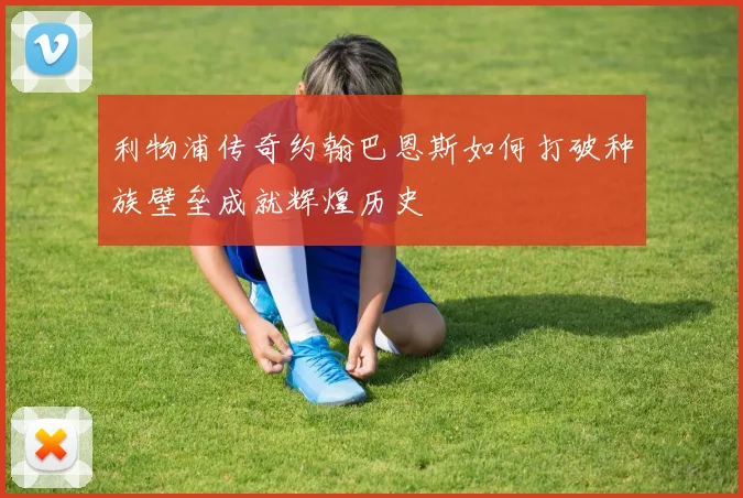 利物浦传奇约翰巴恩斯如何打破种族壁垒成就辉煌历史