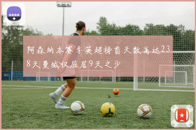 阿森纳本赛季英超榜首天数高达238天曼城仅屈居9天之少