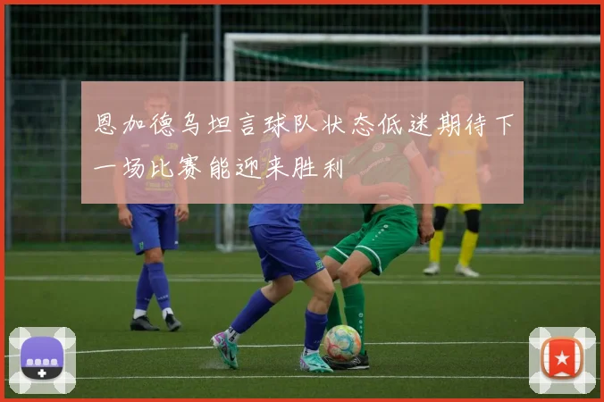 恩加德乌坦言球队状态低迷期待下一场比赛能迎来胜利