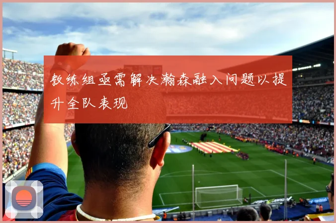 教练组亟需解决瀚森融入问题以提升全队表现