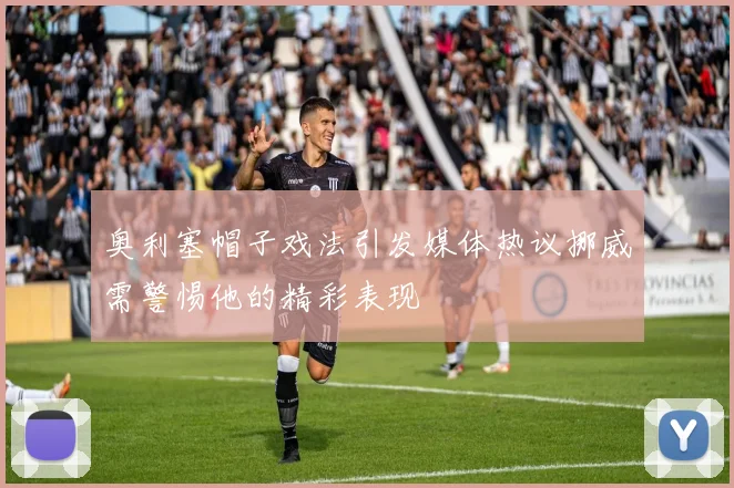 奥利塞帽子戏法引发媒体热议挪威需警惕他的精彩表现