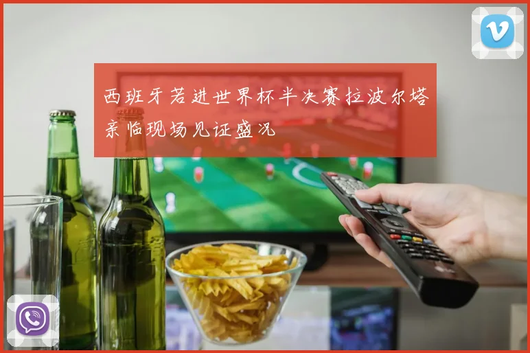 西班牙若进世界杯半决赛拉波尔塔亲临现场见证盛况