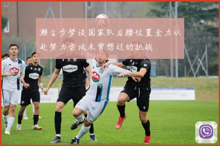 濑古步梦谈国家队后腰位置全力以赴努力尝试未曾想过的挑战