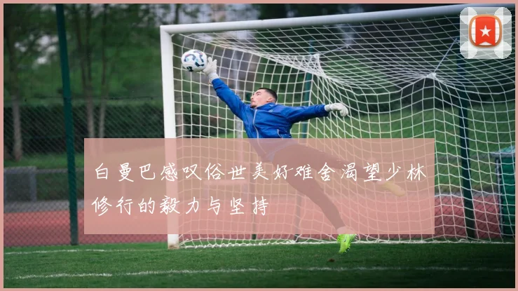 白曼巴感叹俗世美好难舍渴望少林修行的毅力与坚持