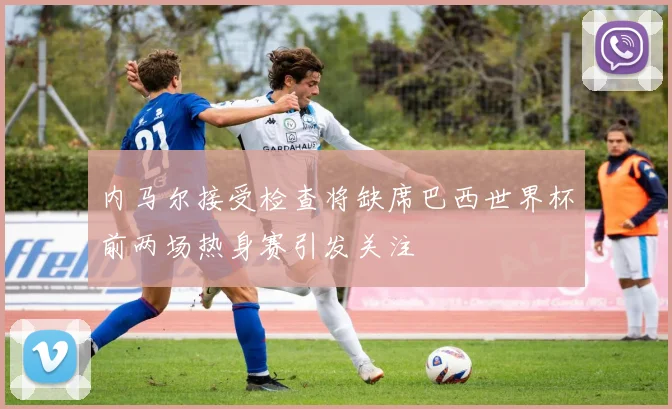 内马尔接受检查将缺席巴西世界杯前两场热身赛引发关注