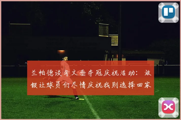 兰帕德谈考文垂夺冠庆祝活动：放假让球员们尽情庆祝我则选择回家休息