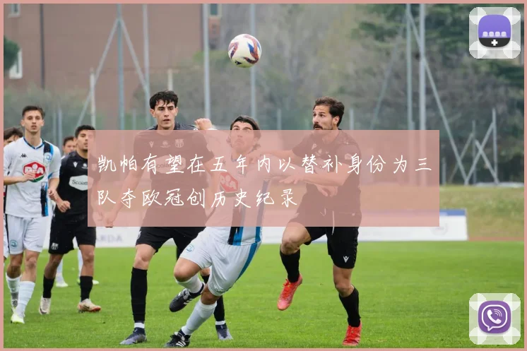 凯帕有望在五年内以替补身份为三队夺欧冠创历史纪录